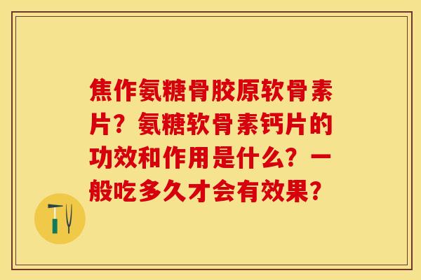 焦作氨糖骨胶原软骨素片？氨糖软骨素钙片的功效和作用是什么？一般吃多久才会有效果？-第1张图片-关节保镖