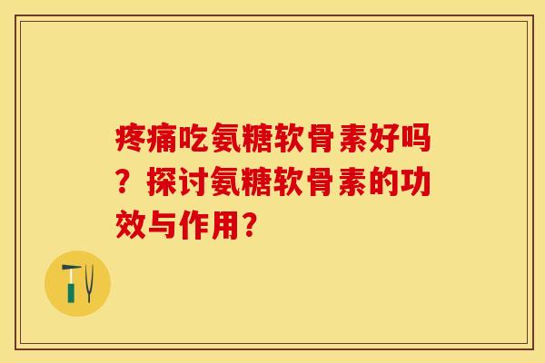 疼痛吃氨糖软骨素好吗？探讨氨糖软骨素的功效与作用？