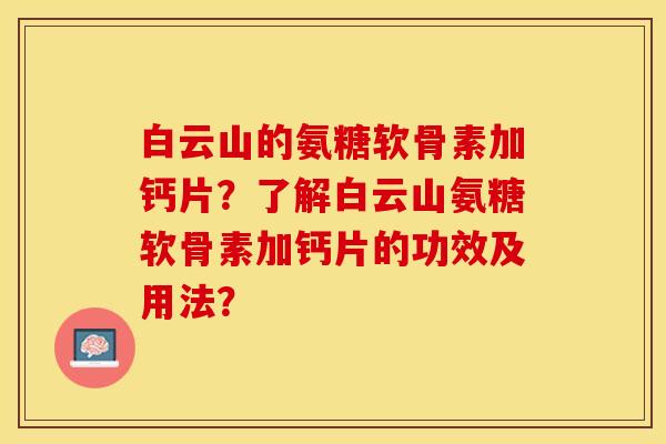 白云山的氨糖软骨素加钙片？了解白云山氨糖软骨素加钙片的功效及用法？-第1张图片-关节保镖