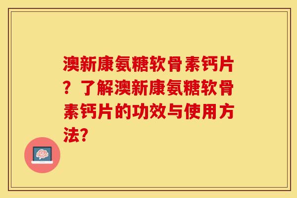 澳新康氨糖软骨素钙片？了解澳新康氨糖软骨素钙片的功效与使用方法？-第1张图片-关节保镖