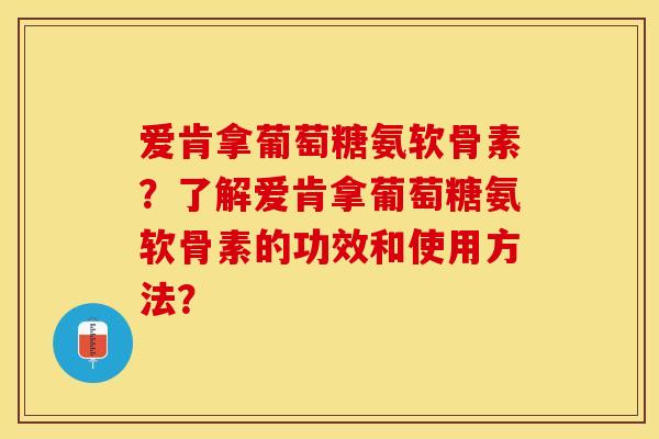 爱肯拿葡萄糖氨软骨素？了解爱肯拿葡萄糖氨软骨素的功效和使用方法？