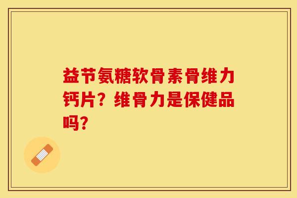 益节氨糖软骨素骨维力钙片？维骨力是保健品吗？-第1张图片-关节保镖
