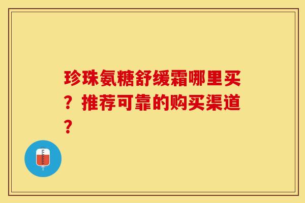 珍珠氨糖舒缓霜哪里买？推荐可靠的购买渠道？-第1张图片-关节保镖