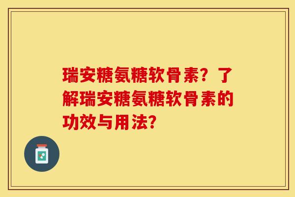 瑞安糖氨糖软骨素？了解瑞安糖氨糖软骨素的功效与用法？-第1张图片-关节保镖