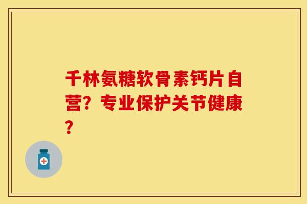 千林氨糖软骨素钙片自营？专业保护关节健康？-第1张图片-关节保镖