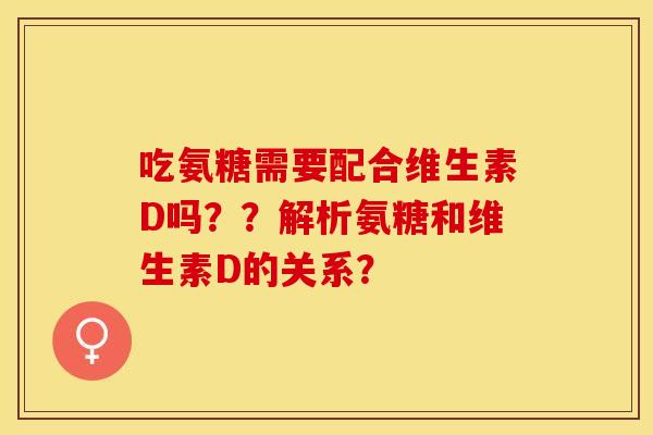 吃氨糖需要配合维生素D吗？？解析氨糖和维生素D的关系？-第1张图片-关节保镖