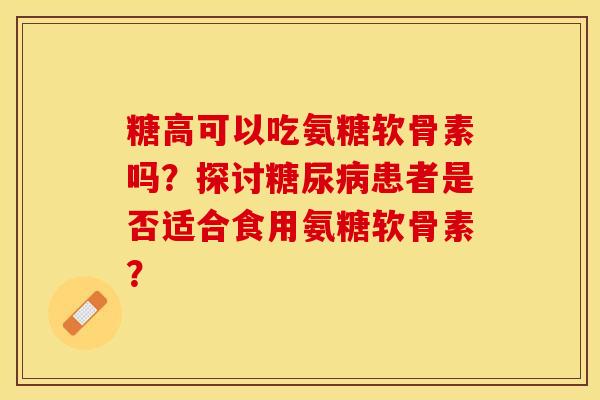 糖高可以吃氨糖软骨素吗？探讨糖尿病患者是否适合食用氨糖软骨素？-第1张图片-关节保镖