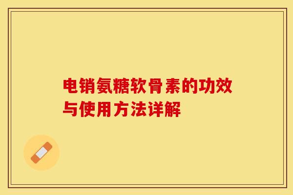 电销氨糖软骨素的功效与使用方法详解-第1张图片-关节保镖