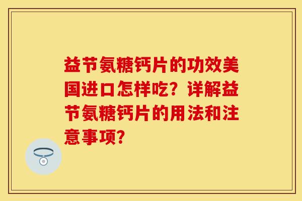 益节氨糖钙片的功效美国进口怎样吃？详解益节氨糖钙片的用法和注意事项？-第1张图片-关节保镖