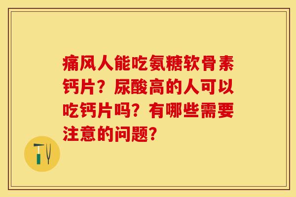 痛风人能吃氨糖软骨素钙片？尿酸高的人可以吃钙片吗？有哪些需要注意的问题？-第1张图片-关节保镖