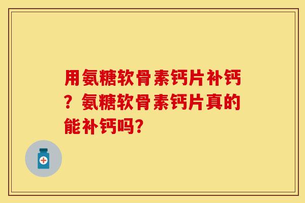 用氨糖软骨素钙片补钙？氨糖软骨素钙片真的能补钙吗？-第1张图片-关节保镖