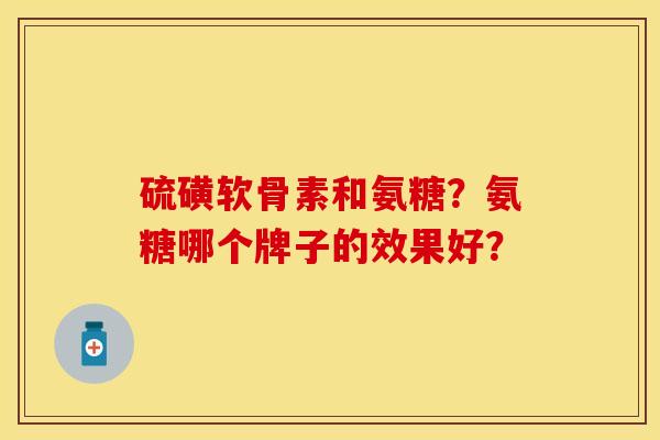 硫磺软骨素和氨糖？氨糖哪个牌子的效果好？
