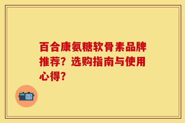 百合康氨糖软骨素品牌推荐？选购指南与使用心得？