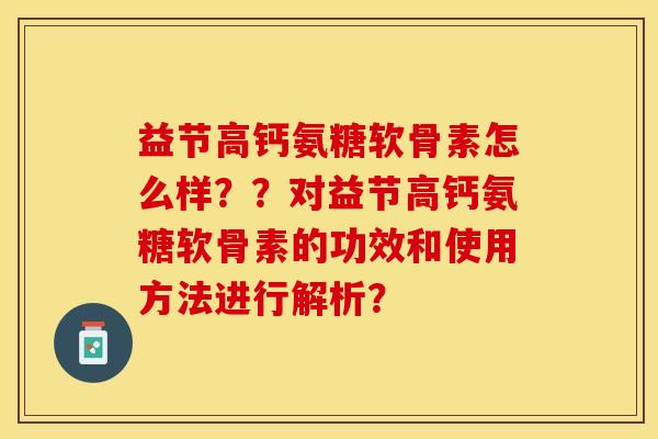 益节高钙氨糖软骨素怎么样？？对益节高钙氨糖软骨素的功效和使用方法进行解析？