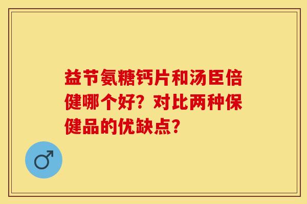 益节氨糖钙片和汤臣倍健哪个好？对比两种保健品的优缺点？