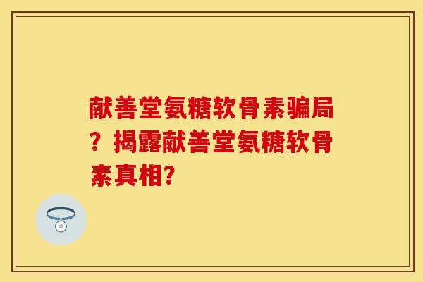 献善堂氨糖软骨素骗局？揭露献善堂氨糖软骨素真相？