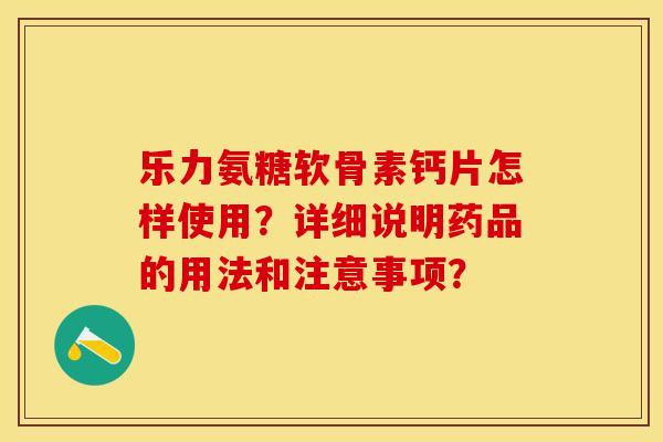 乐力氨糖软骨素钙片怎样使用？详细说明药品的用法和注意事项？-第1张图片-关节保镖