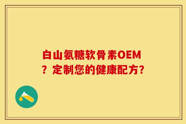 白山氨糖软骨素OEM？定制您的健康配方？-第1张图片-关节保镖