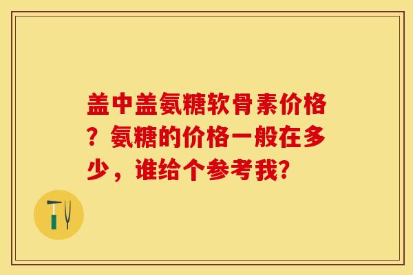 盖中盖氨糖软骨素价格？氨糖的价格一般在多少，谁给个参考我？
