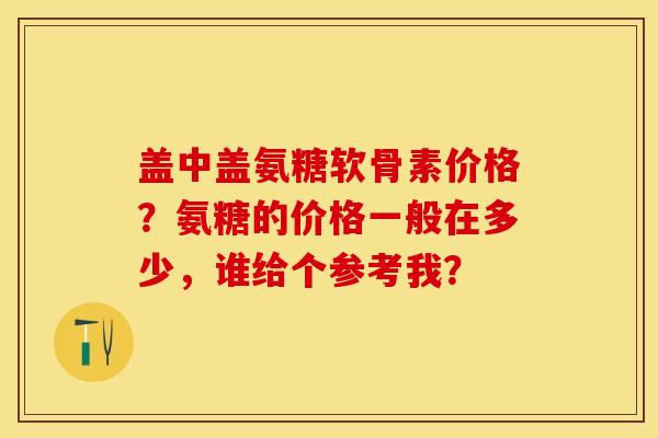 盖中盖氨糖软骨素价格？氨糖的价格一般在多少，谁给个参考我？-第1张图片-关节保镖