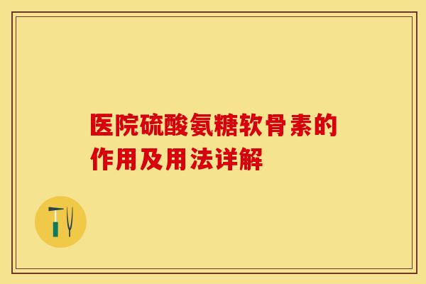 医院硫酸氨糖软骨素的作用及用法详解-第1张图片-关节保镖