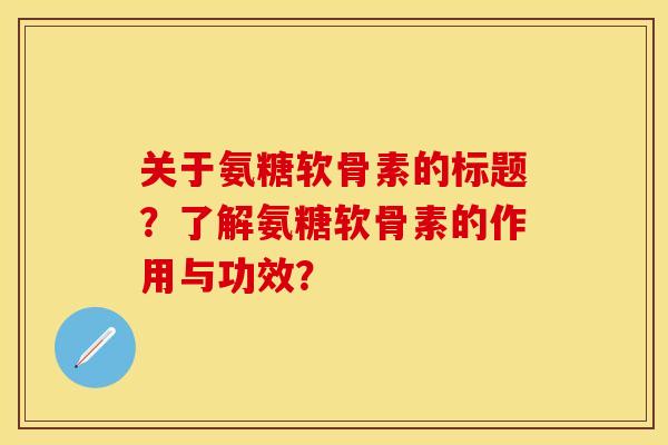 关于氨糖软骨素的标题？了解氨糖软骨素的作用与功效？-第1张图片-关节保镖