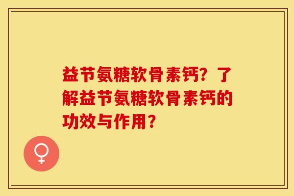 益节氨糖软骨素钙？了解益节氨糖软骨素钙的功效与作用？-第1张图片-关节保镖