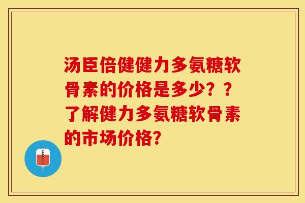 汤臣倍健健力多氨糖软骨素的价格是多少？？了解健力多氨糖软骨素的市场价格？-第1张图片-关节保镖