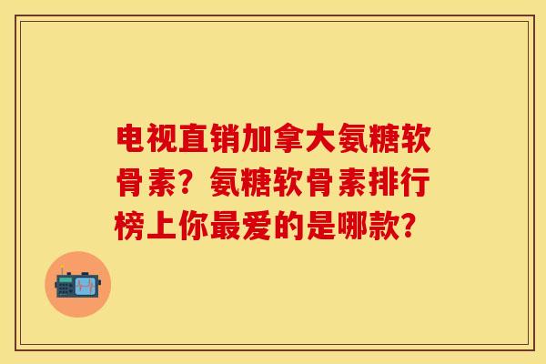 电视直销加拿大氨糖软骨素？氨糖软骨素排行榜上你最爱的是哪款？-第1张图片-关节保镖