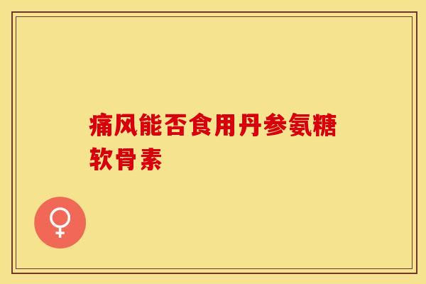 痛风能否食用丹参氨糖软骨素-第1张图片-关节保镖