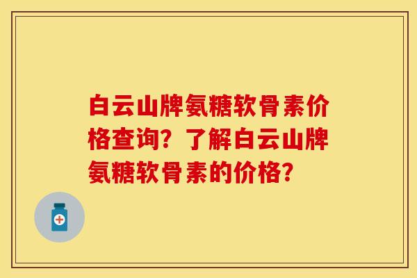 白云山牌氨糖软骨素价格查询？了解白云山牌氨糖软骨素的价格？-第1张图片-关节保镖