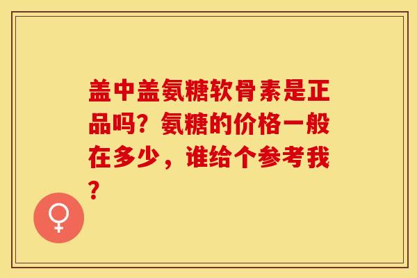 盖中盖氨糖软骨素是正品吗？氨糖的价格一般在多少，谁给个参考我？-第1张图片-关节保镖