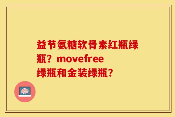 益节氨糖软骨素红瓶绿瓶？movefree绿瓶和金装绿瓶？