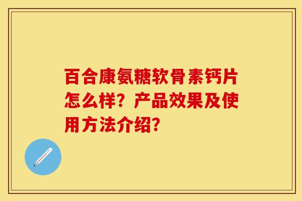 百合康氨糖软骨素钙片怎么样？产品效果及使用方法介绍？-第1张图片-关节保镖