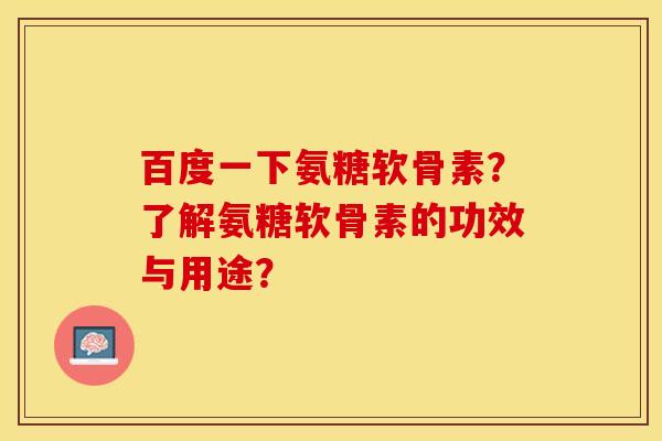 百度一下氨糖软骨素？了解氨糖软骨素的功效与用途？-第1张图片-关节保镖