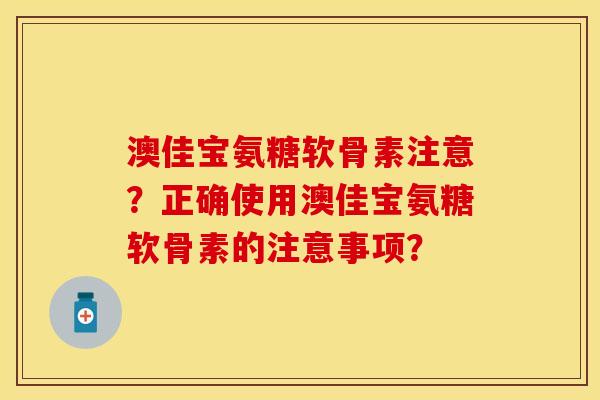 澳佳宝氨糖软骨素注意？正确使用澳佳宝氨糖软骨素的注意事项？-第1张图片-关节保镖