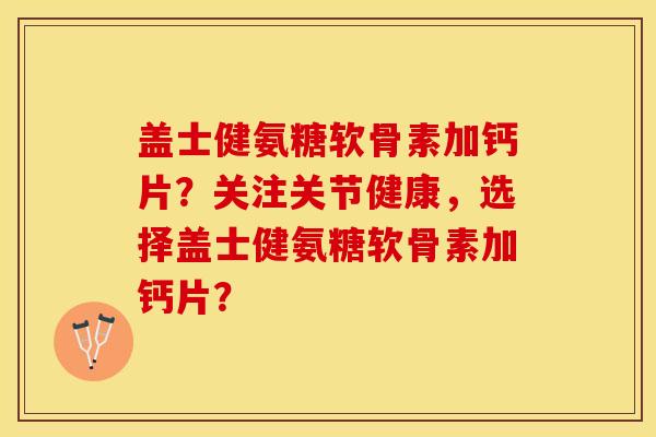 盖士健氨糖软骨素加钙片？关注关节健康，选择盖士健氨糖软骨素加钙片？-第1张图片-关节保镖