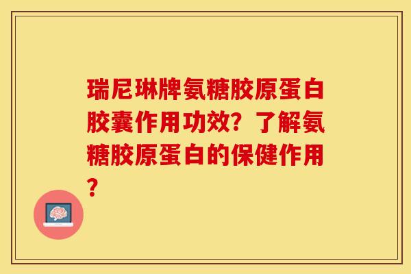 瑞尼琳牌氨糖胶原蛋白胶囊作用功效？了解氨糖胶原蛋白的保健作用？-第1张图片-关节保镖