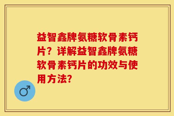 益智鑫牌氨糖软骨素钙片？详解益智鑫牌氨糖软骨素钙片的功效与使用方法？-第1张图片-关节保镖