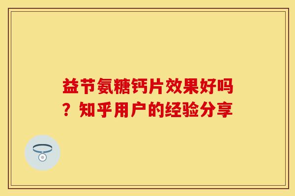 益节氨糖钙片效果好吗？知乎用户的经验分享-第1张图片-关节保镖