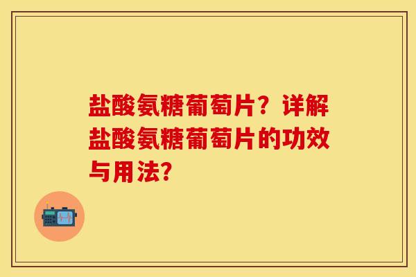 盐酸氨糖葡萄片？详解盐酸氨糖葡萄片的功效与用法？-第1张图片-关节保镖