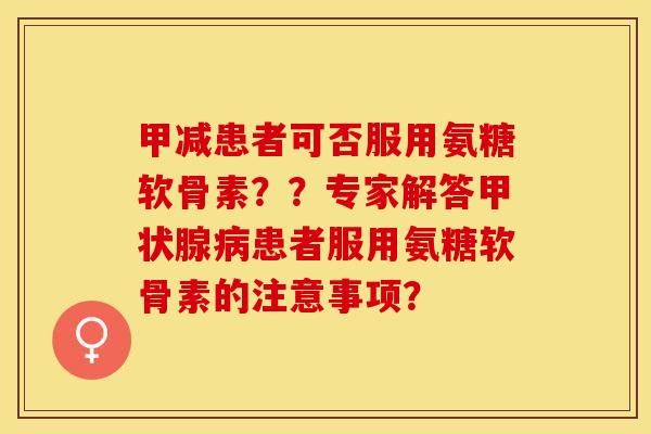 甲减患者可否服用氨糖软骨素？？专家解答甲状腺病患者服用氨糖软骨素的注意事项？-第1张图片-关节保镖