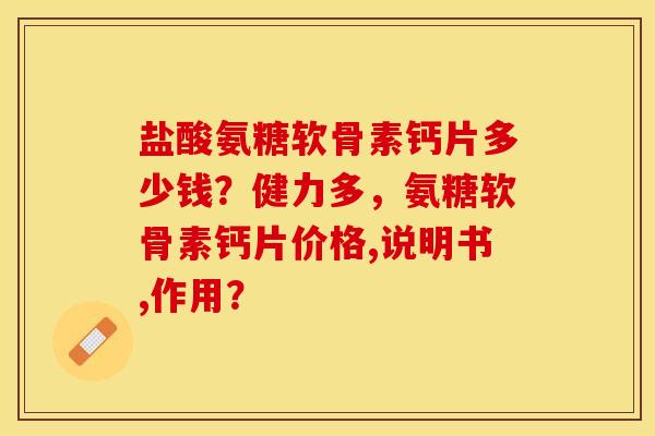 盐酸氨糖软骨素钙片多少钱？健力多，氨糖软骨素钙片价格,说明书,作用？-第1张图片-关节保镖