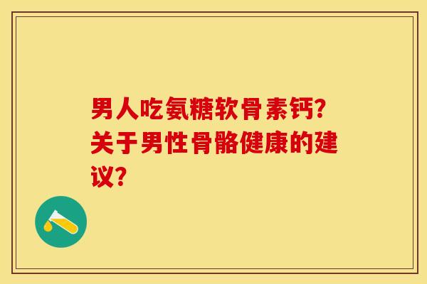 男人吃氨糖软骨素钙？关于男性骨骼健康的建议？-第1张图片-关节保镖