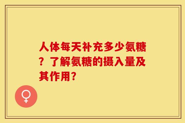 人体每天补充多少氨糖？了解氨糖的摄入量及其作用？-第1张图片-关节保镖