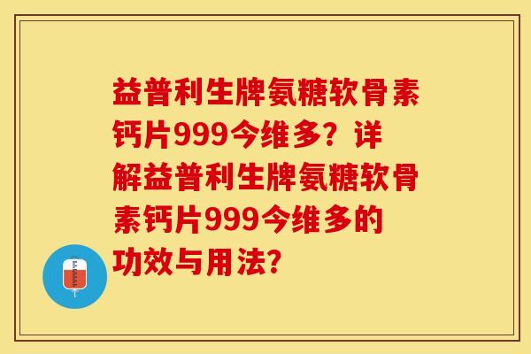 益普利生牌氨糖软骨素钙片999今维多？详解益普利生牌氨糖软骨素钙片999今维多的功效与用法？-第1张图片-关节保镖
