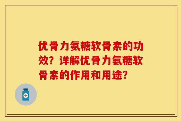 优骨力氨糖软骨素的功效？详解优骨力氨糖软骨素的作用和用途？-第1张图片-关节保镖