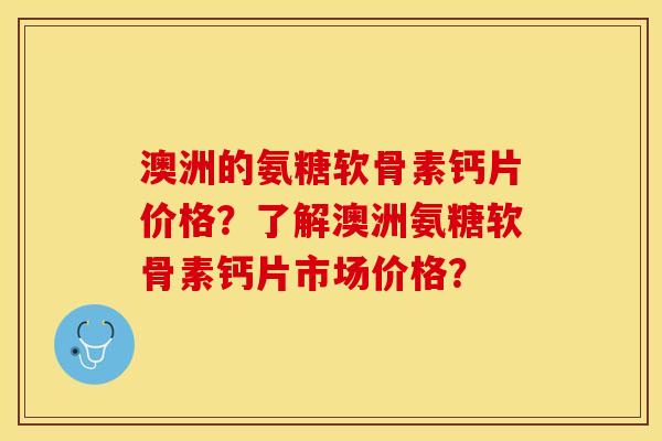 澳洲的氨糖软骨素钙片价格？了解澳洲氨糖软骨素钙片市场价格？-第1张图片-关节保镖