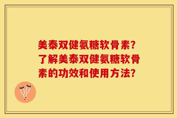 美泰双健氨糖软骨素？了解美泰双健氨糖软骨素的功效和使用方法？-第1张图片-关节保镖