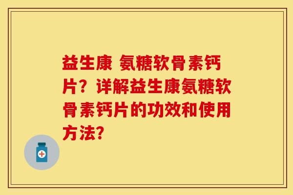 益生康 氨糖软骨素钙片？详解益生康氨糖软骨素钙片的功效和使用方法？-第1张图片-关节保镖